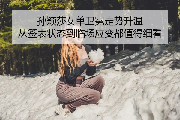 孙颖莎女单卫冕走势升温 从签表状态到临场应变都值得细看